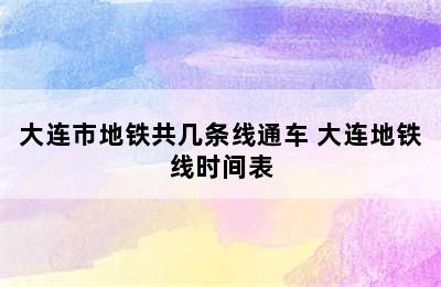 大连市地铁共几条线通车 大连地铁线时间表